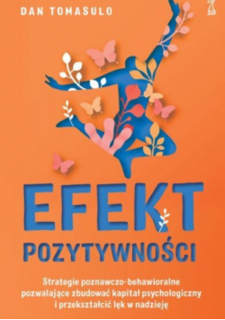 Efekt pozytywności. Strategie poznawczo-behawioralne pozwalające zbudować kapitał psychologiczny i przekształcić lęk w nadzieję